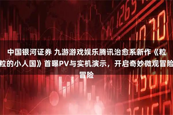 中国银河证券 九游游戏娱乐腾讯治愈系新作《粒粒的小人国》首曝PV与实机演示，开启奇妙微观冒险