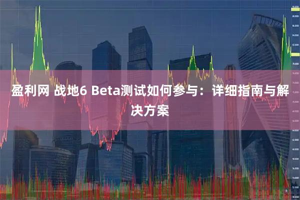 盈利网 战地6 Beta测试如何参与：详细指南与解决方案