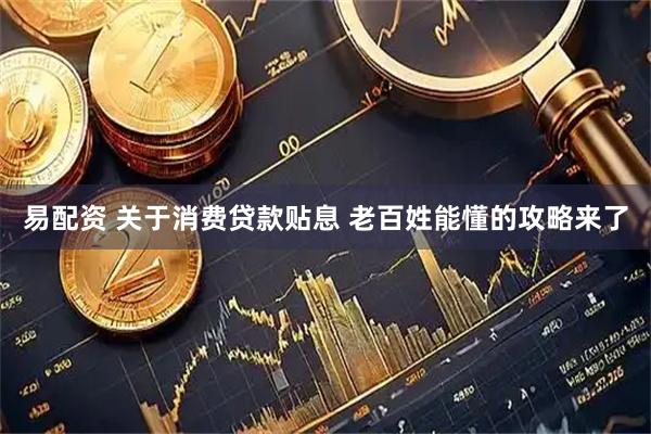 易配资 关于消费贷款贴息 老百姓能懂的攻略来了