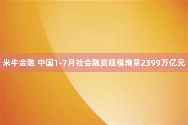 米牛金融 中国1-7月社会融资规模增量2399万亿元