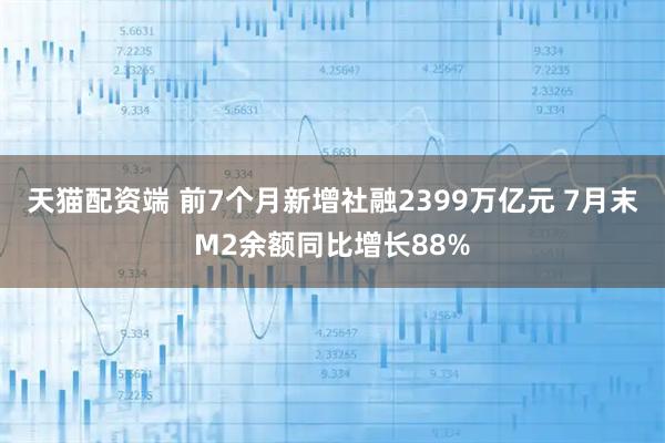 天猫配资端 前7个月新增社融2399万亿元 7月末M2余额同比增长88%