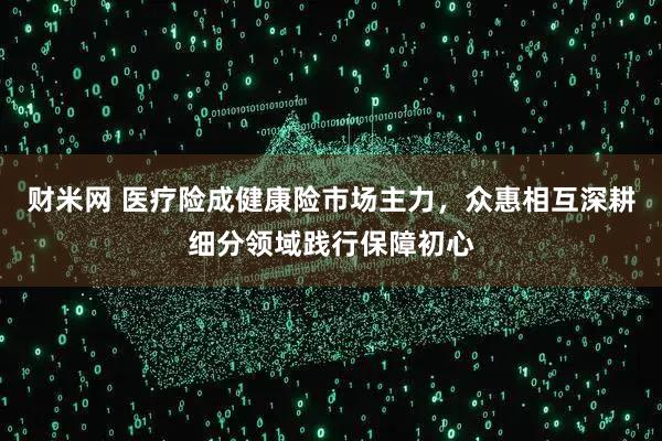 财米网 医疗险成健康险市场主力，众惠相互深耕细分领域践行保障初心