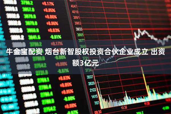 牛金宝配资 烟台新智股权投资合伙企业成立 出资额3亿元