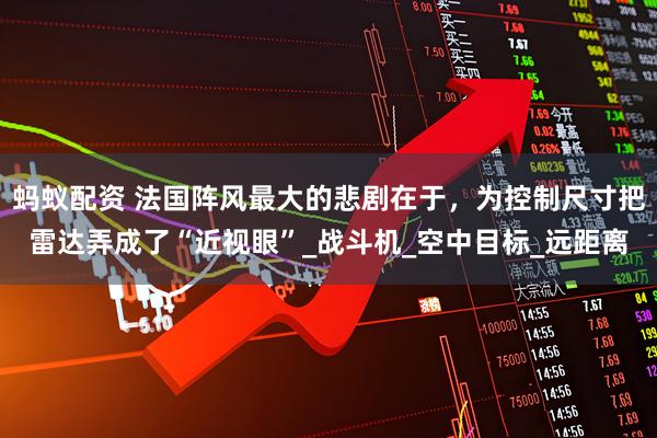 蚂蚁配资 法国阵风最大的悲剧在于，为控制尺寸把雷达弄成了“近视眼”_战斗机_空中目标_远距离