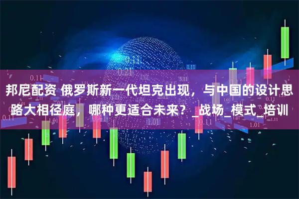 邦尼配资 俄罗斯新一代坦克出现，与中国的设计思路大相径庭，哪种更适合未来？_战场_模式_培训