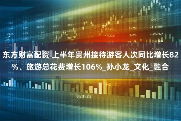 东方财富配资 上半年贵州接待游客人次同比增长82%、旅游总花费增长106%_孙小龙_文化_融合