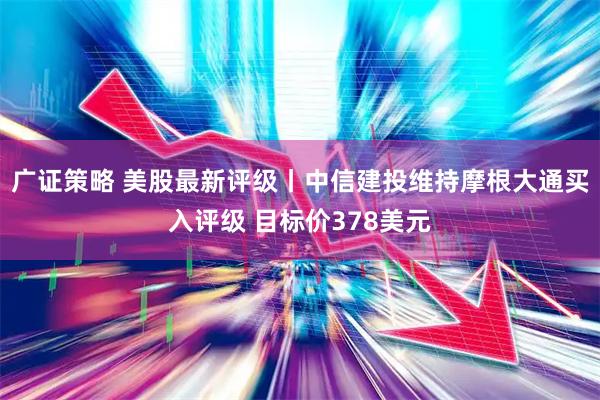 广证策略 美股最新评级丨中信建投维持摩根大通买入评级 目标价378美元