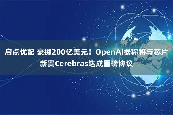 启点优配 豪掷200亿美元！OpenAI据称将与芯片新贵Cerebras达成重磅协议