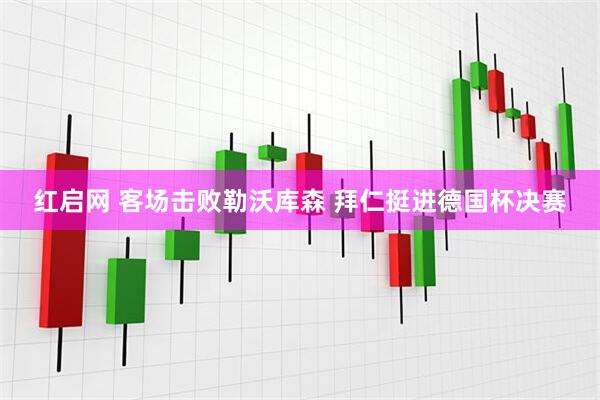 红启网 客场击败勒沃库森 拜仁挺进德国杯决赛