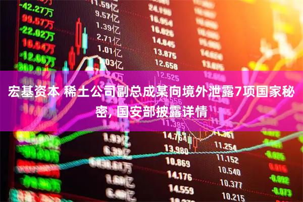 宏基资本 稀土公司副总成某向境外泄露7项国家秘密, 国安部披露详情