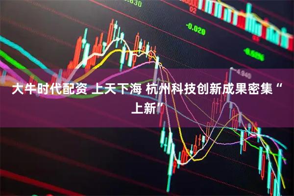 大牛时代配资 上天下海 杭州科技创新成果密集“上新”