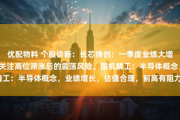 优配物料 个股诊断:长芯博创:一季度业绩大增,股价放量快速拉升,关注高位滞涨后的震荡风险。国机精工:半导体概念,业绩增长,估值合理,前高有阻力(刘欣)