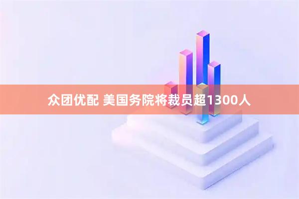 众团优配 美国务院将裁员超1300人