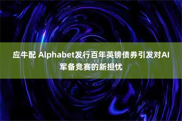 应牛配 Alphabet发行百年英镑债券引发对AI军备竞赛的新担忧