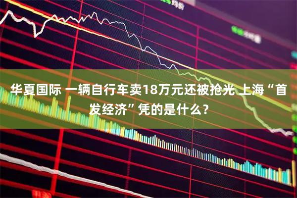 华夏国际 一辆自行车卖18万元还被抢光 上海“首发经济”凭的是什么？