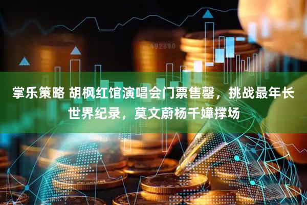 掌乐策略 胡枫红馆演唱会门票售罄，挑战最年长世界纪录，莫文蔚杨千嬅撑场
