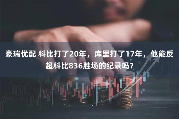 豪瑞优配 科比打了20年，库里打了17年，他能反超科比836胜场的纪录吗？
