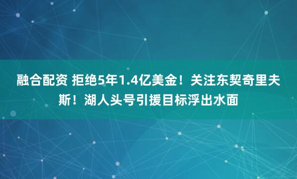 融合配资 拒绝5年1.4亿美金！关注东契奇里夫斯！湖人头号引援目标浮出水面