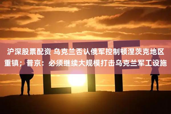 沪深股票配资 乌克兰否认俄军控制顿涅茨克地区重镇;普京:必须继续大规模打击乌克兰军工设施