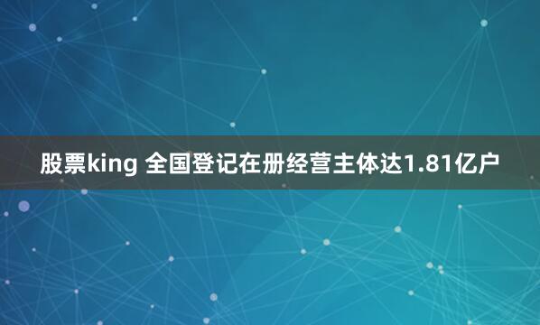 股票king 全国登记在册经营主体达1.81亿户