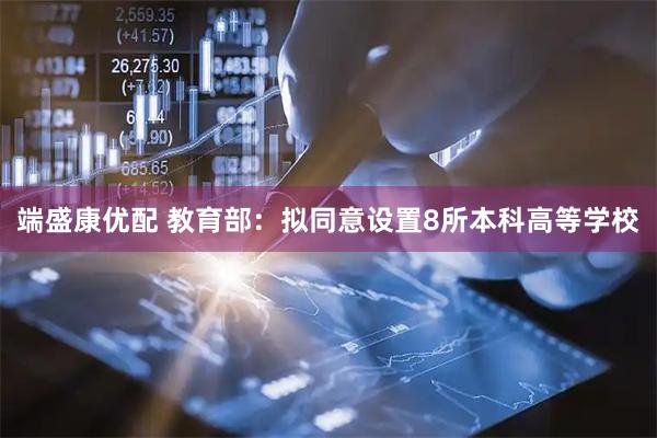 端盛康优配 教育部：拟同意设置8所本科高等学校