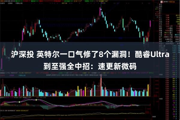沪深投 英特尔一口气修了8个漏洞！酷睿Ultra到至强全中招：速更新微码