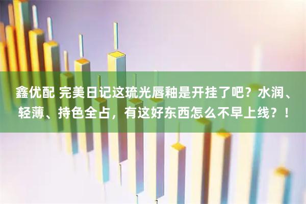 鑫优配 完美日记这琉光唇釉是开挂了吧?水润、轻薄、持色全占,有这好东西怎么不早上线?!