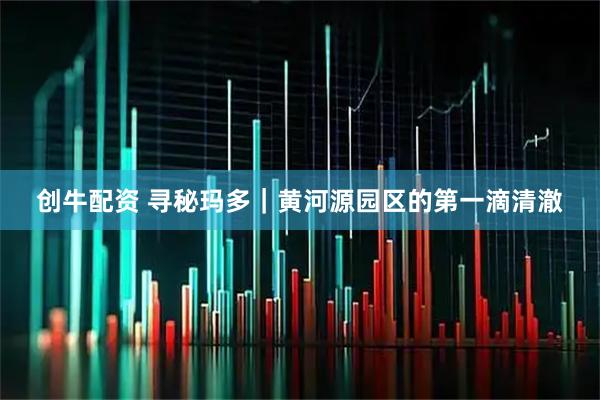 创牛配资 寻秘玛多｜黄河源园区的第一滴清澈